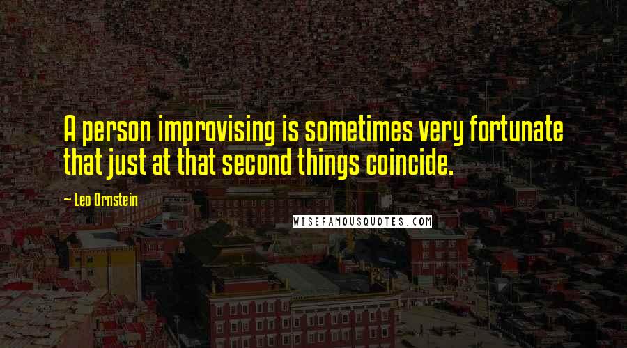 Leo Ornstein quotes: A person improvising is sometimes very fortunate that just at that second things coincide.