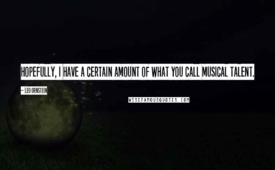 Leo Ornstein quotes: Hopefully, I have a certain amount of what you call musical talent.