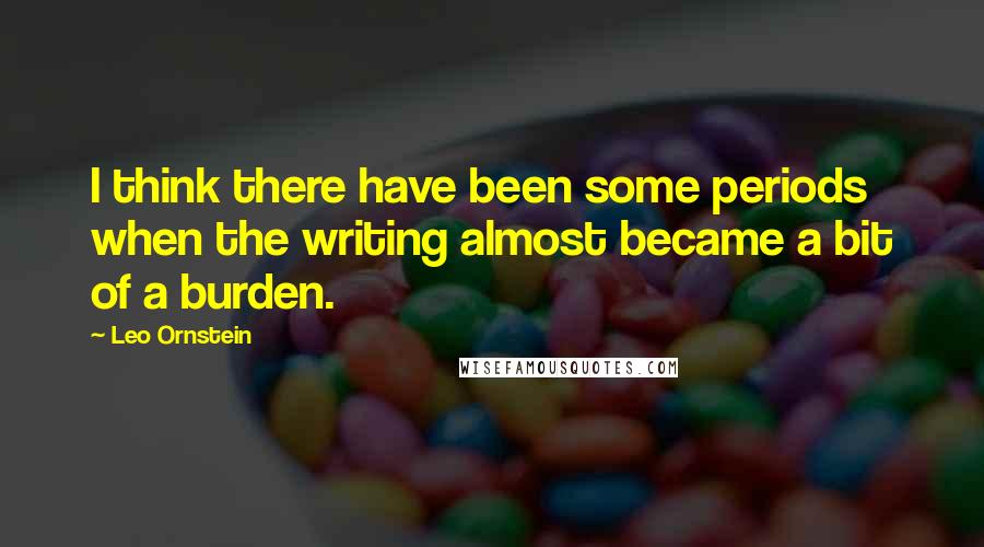 Leo Ornstein quotes: I think there have been some periods when the writing almost became a bit of a burden.
