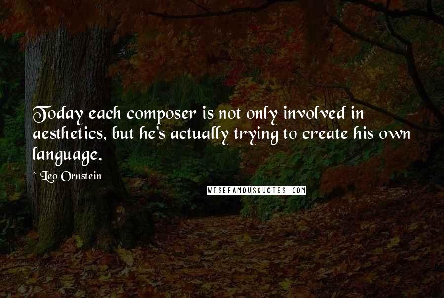 Leo Ornstein quotes: Today each composer is not only involved in aesthetics, but he's actually trying to create his own language.