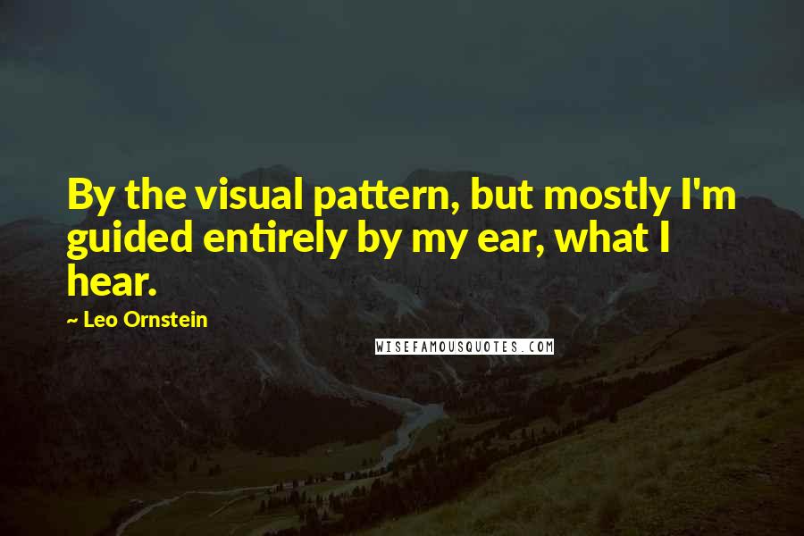 Leo Ornstein quotes: By the visual pattern, but mostly I'm guided entirely by my ear, what I hear.