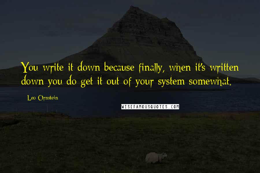 Leo Ornstein quotes: You write it down because finally, when it's written down you do get it out of your system somewhat. Leo Ornstein quotes: You write it down because finally, when it's written down you do get it out of your system somewhat.