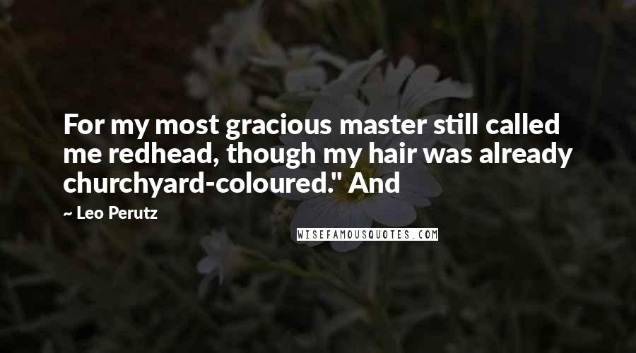 Leo Perutz quotes: For my most gracious master still called me redhead, though my hair was already churchyard-coloured." And