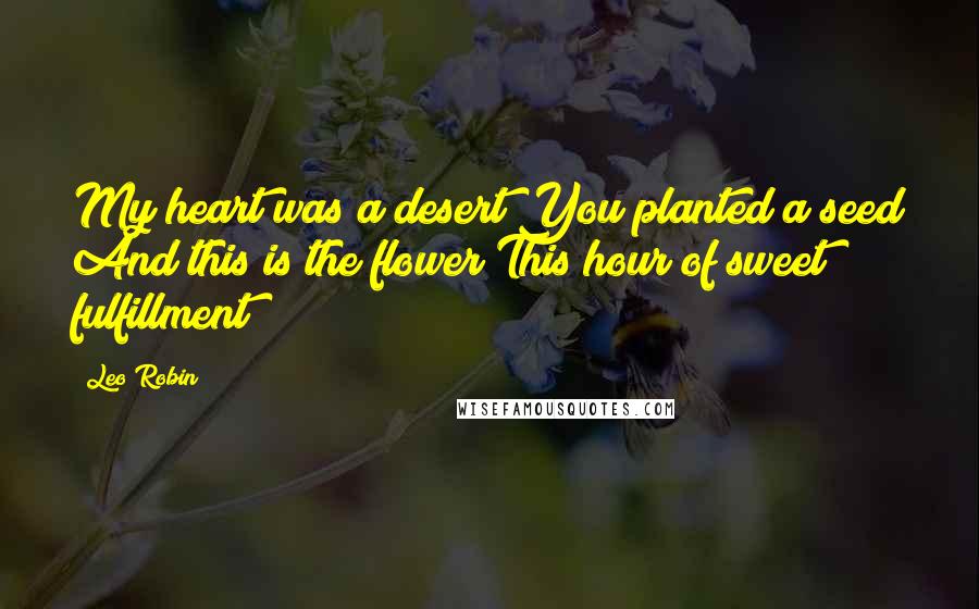 Leo Robin quotes: My heart was a desert You planted a seed And this is the flower This hour of sweet fulfillment