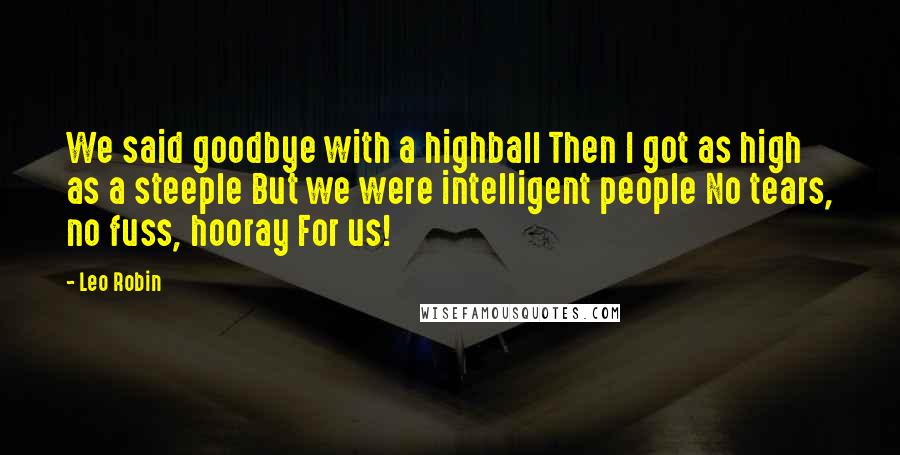 Leo Robin quotes: We said goodbye with a highball Then I got as high as a steeple But we were intelligent people No tears, no fuss, hooray For us!