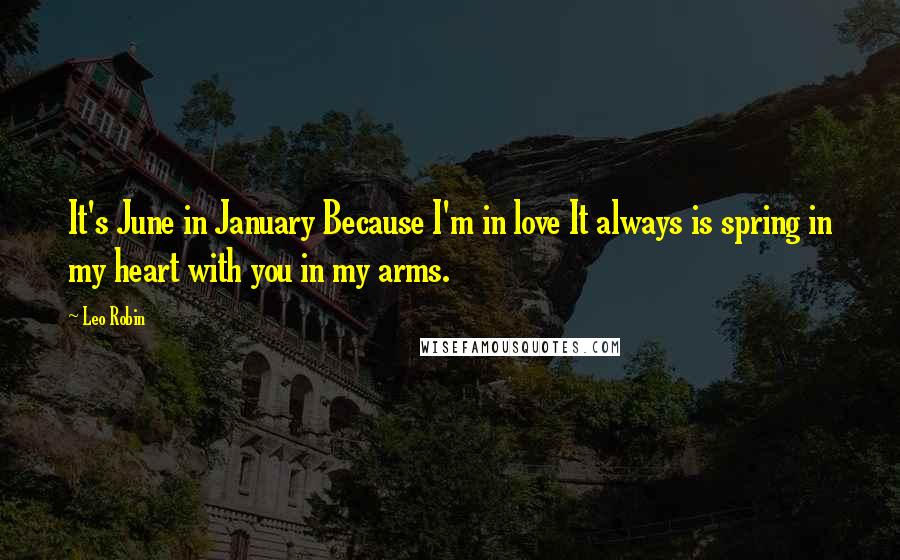 Leo Robin quotes: It's June in January Because I'm in love It always is spring in my heart with you in my arms.