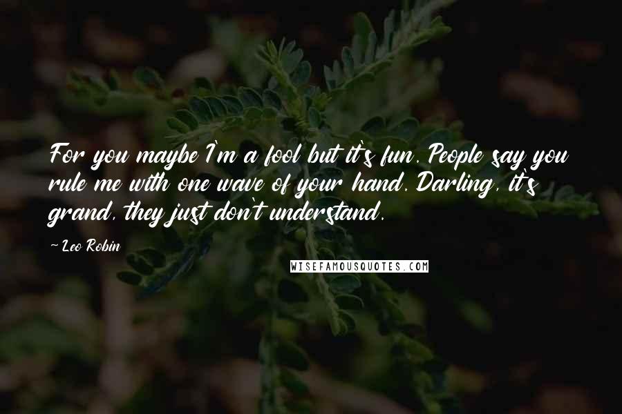 Leo Robin quotes: For you maybe I'm a fool but it's fun. People say you rule me with one wave of your hand. Darling, it's grand, they just don't understand.