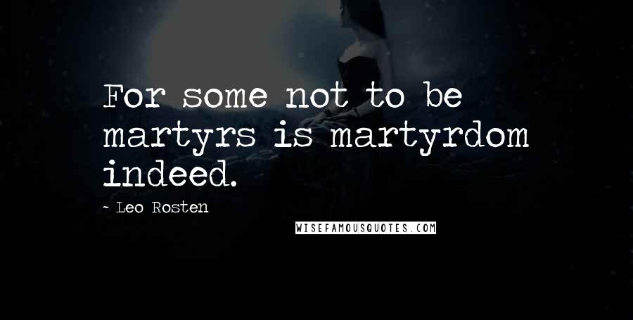 Leo Rosten quotes: For some not to be martyrs is martyrdom indeed.