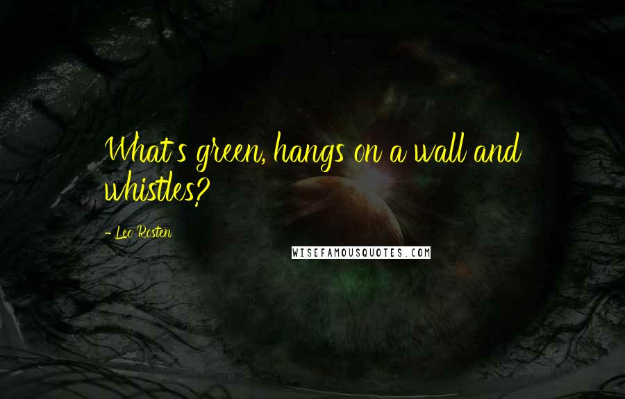 Leo Rosten quotes: What's green, hangs on a wall and whistles?