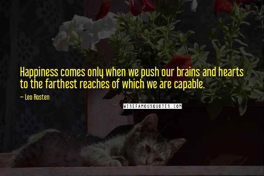 Leo Rosten quotes: Happiness comes only when we push our brains and hearts to the farthest reaches of which we are capable.