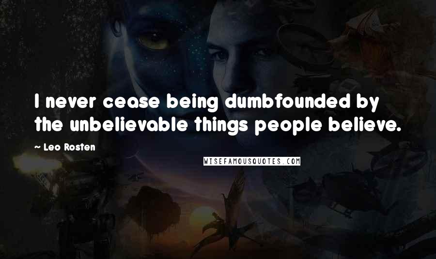 Leo Rosten quotes: I never cease being dumbfounded by the unbelievable things people believe.