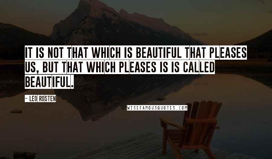 Leo Rosten quotes: It is not that which is beautiful that pleases us, but that which pleases is is called beautiful.