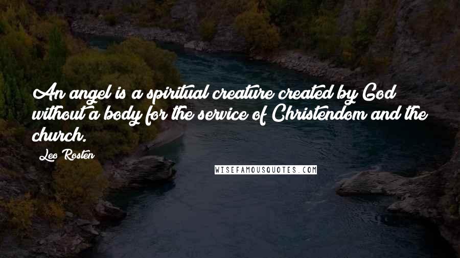 Leo Rosten quotes: An angel is a spiritual creature created by God without a body for the service of Christendom and the church.