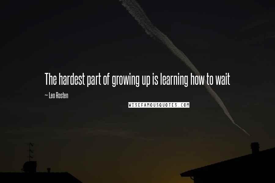 Leo Rosten quotes: The hardest part of growing up is learning how to wait