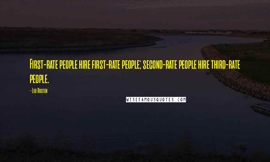 Leo Rosten quotes: First-rate people hire first-rate people; second-rate people hire third-rate people.
