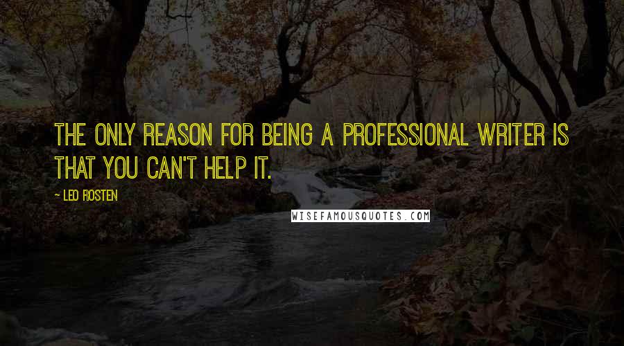 Leo Rosten quotes: The only reason for being a professional writer is that you can't help it.