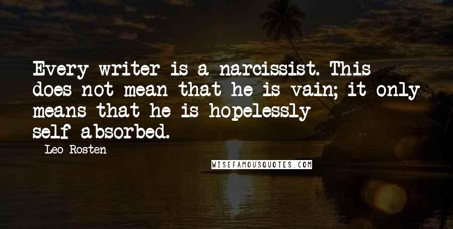 Leo Rosten quotes: Every writer is a narcissist. This does not mean that he is vain; it only means that he is hopelessly self-absorbed.