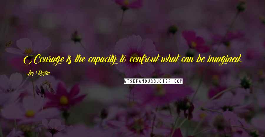 Leo Rosten quotes: Courage is the capacity to confront what can be imagined.