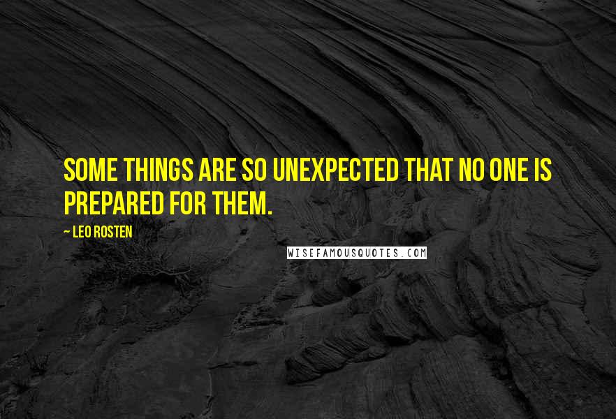 Leo Rosten quotes: Some things are so unexpected that no one is prepared for them.