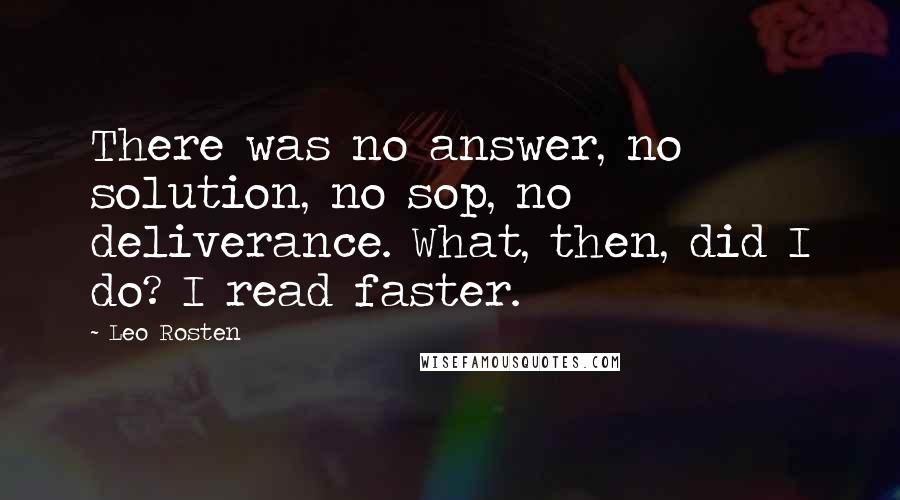 Leo Rosten quotes: There was no answer, no solution, no sop, no deliverance. What, then, did I do? I read faster.