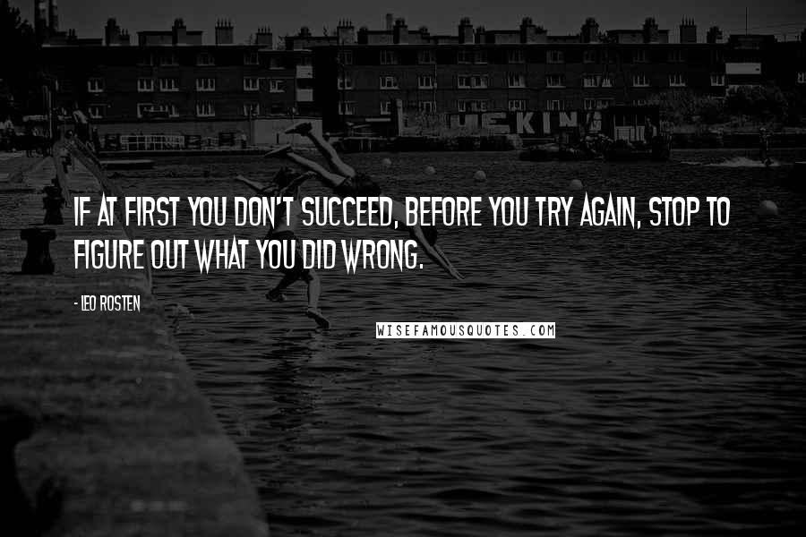 Leo Rosten quotes: If at first you don't succeed, before you try again, stop to figure out what you did wrong.