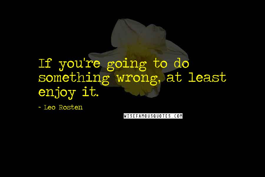 Leo Rosten quotes: If you're going to do something wrong, at least enjoy it.