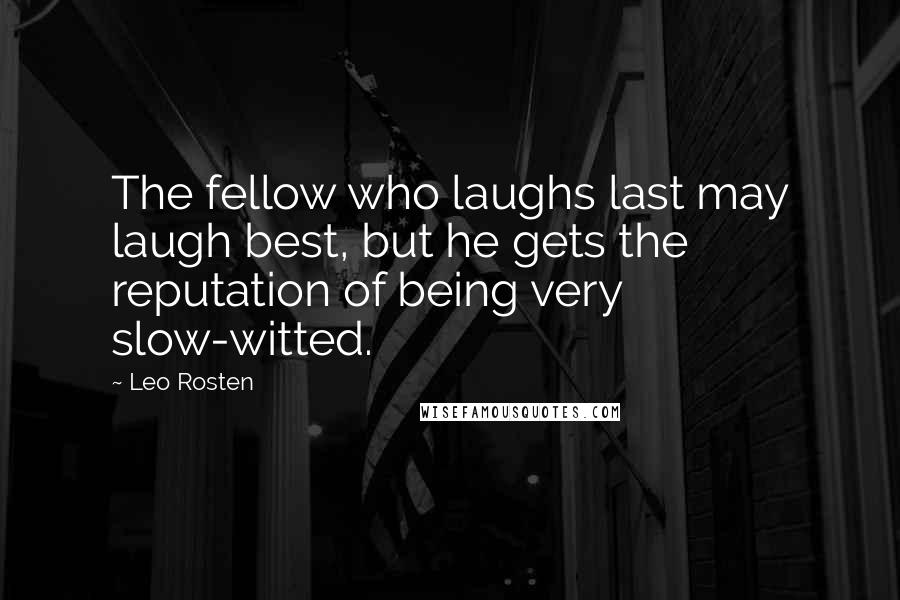 Leo Rosten quotes: The fellow who laughs last may laugh best, but he gets the reputation of being very slow-witted.