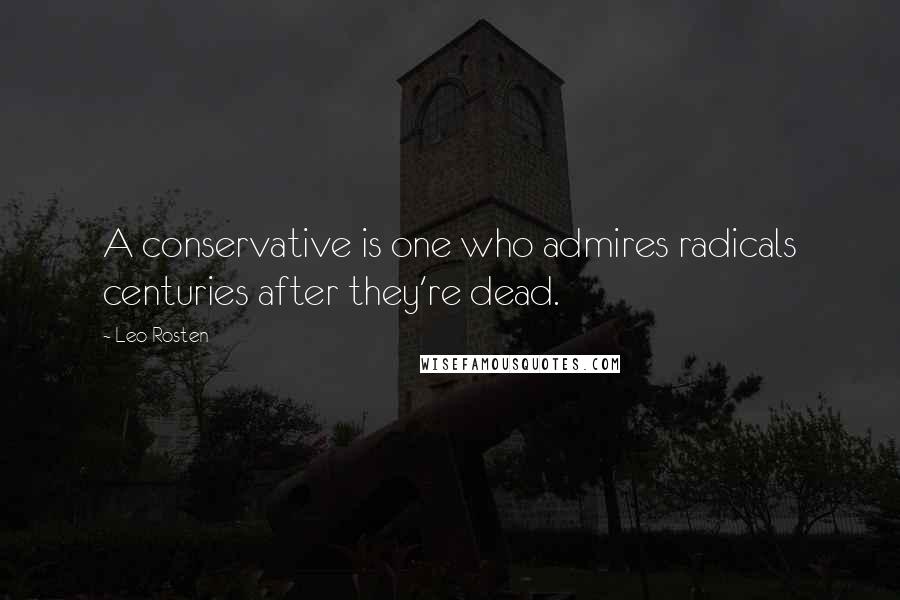 Leo Rosten quotes: A conservative is one who admires radicals centuries after they're dead.
