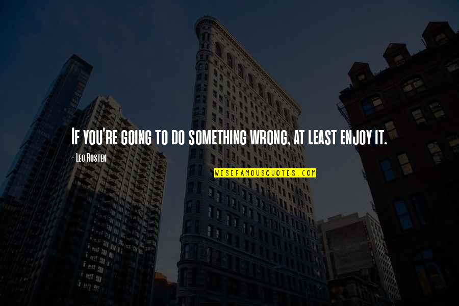 Leo Rosten Quotes By Leo Rosten: If you're going to do something wrong, at
