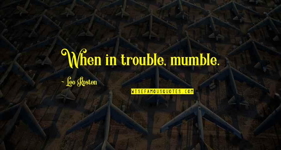 Leo Rosten Quotes By Leo Rosten: When in trouble, mumble.