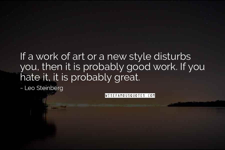 Leo Steinberg quotes: If a work of art or a new style disturbs you, then it is probably good work. If you hate it, it is probably great.