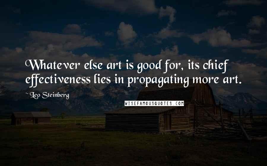 Leo Steinberg quotes: Whatever else art is good for, its chief effectiveness lies in propagating more art.