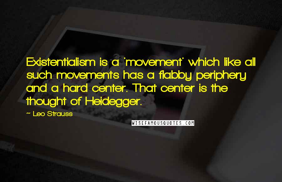 Leo Strauss quotes: Existentialism is a 'movement' which like all such movements has a flabby periphery and a hard center. That center is the thought of Heidegger.