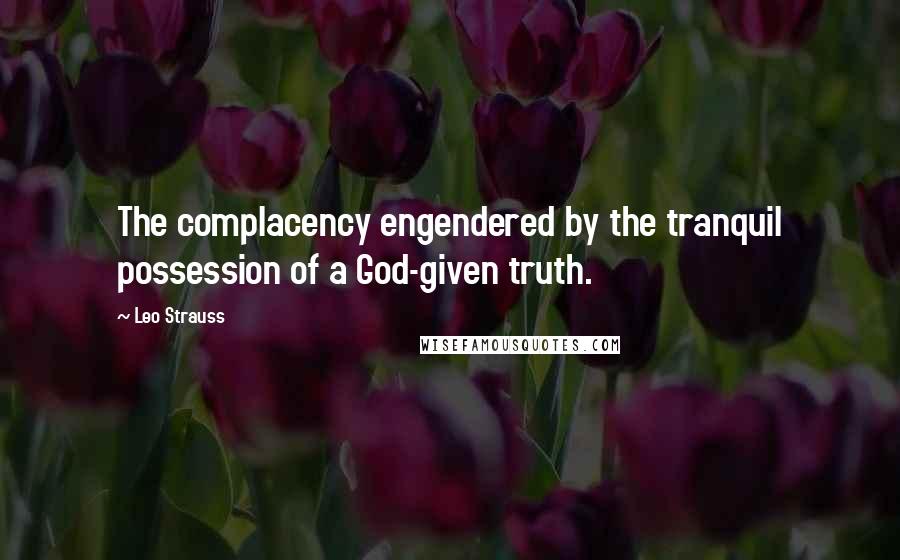 Leo Strauss quotes: The complacency engendered by the tranquil possession of a God-given truth.