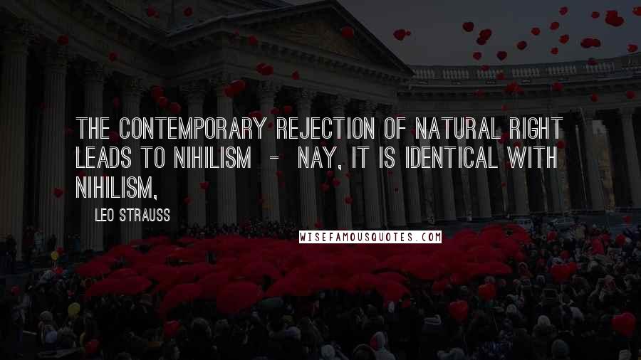 Leo Strauss quotes: The contemporary rejection of natural right leads to nihilism - nay, it is identical with nihilism,