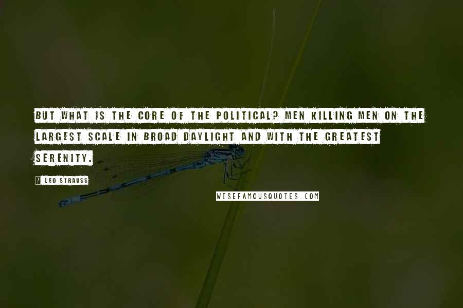 Leo Strauss quotes: But what is the core of the political? Men killing men on the largest scale in broad daylight and with the greatest serenity. Leo Strauss quotes: But what is the core of the political? Men killing men on the largest scale in broad daylight and with the greatest serenity.