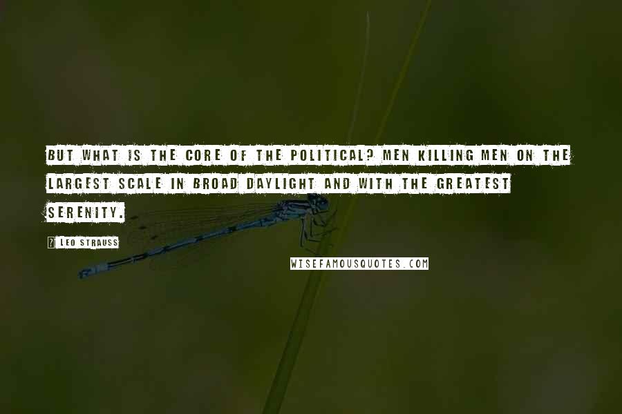 Leo Strauss quotes: But what is the core of the political? Men killing men on the largest scale in broad daylight and with the greatest serenity.