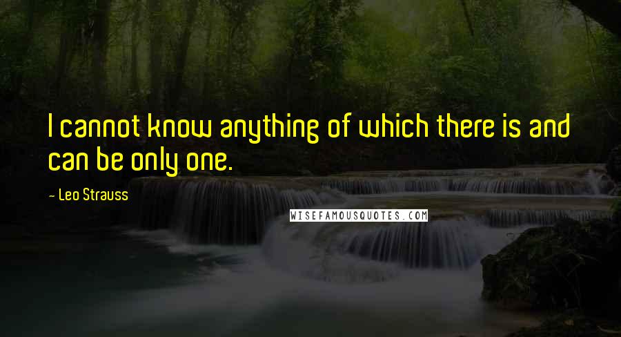 Leo Strauss quotes: I cannot know anything of which there is and can be only one.