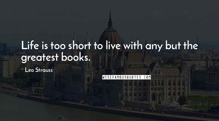 Leo Strauss quotes: Life is too short to live with any but the greatest books.