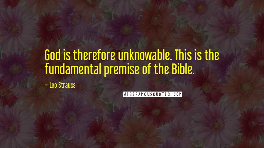 Leo Strauss quotes: God is therefore unknowable. This is the fundamental premise of the Bible.