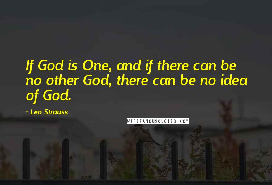 Leo Strauss quotes: If God is One, and if there can be no other God, there can be no idea of God.