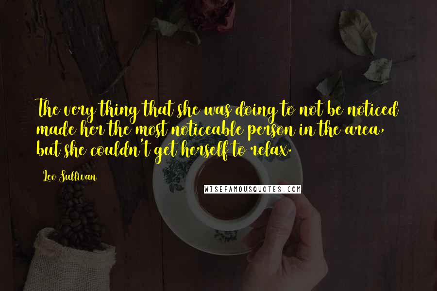 Leo Sullivan quotes: The very thing that she was doing to not be noticed made her the most noticeable person in the area, but she couldn't get herself to relax.