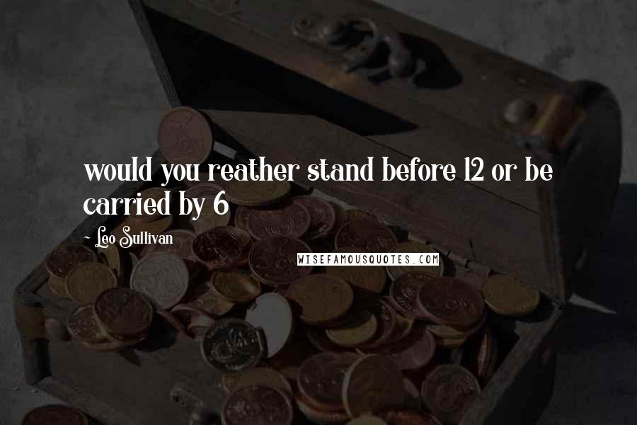 Leo Sullivan quotes: would you reather stand before 12 or be carried by 6