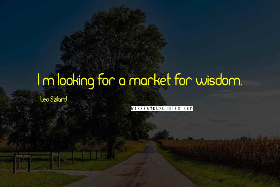 Leo Szilard quotes: I'm looking for a market for wisdom.