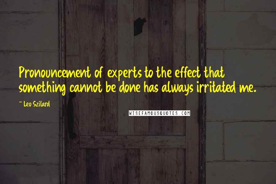 Leo Szilard quotes: Pronouncement of experts to the effect that something cannot be done has always irritated me.