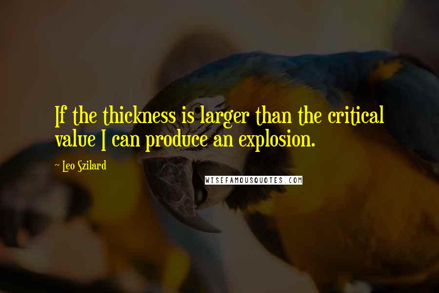 Leo Szilard quotes: If the thickness is larger than the critical value I can produce an explosion.