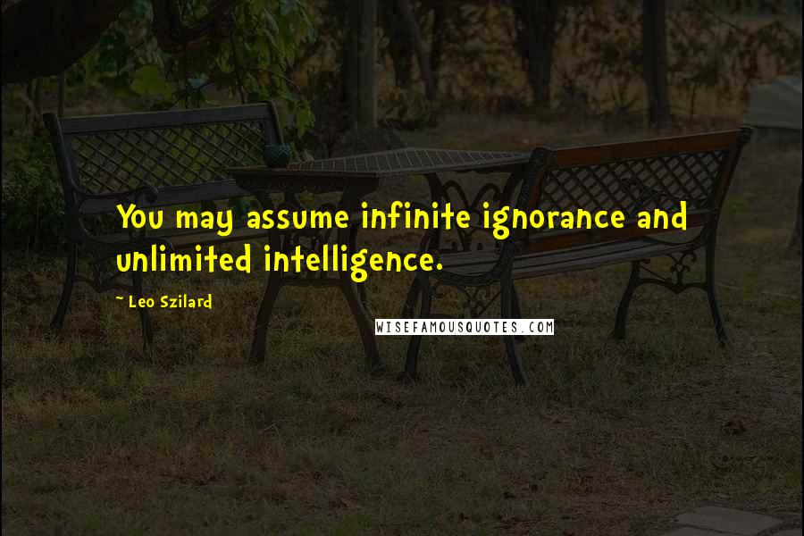 Leo Szilard quotes: You may assume infinite ignorance and unlimited intelligence.