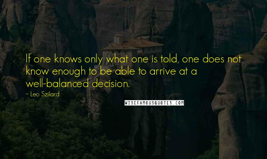 Leo Szilard quotes: If one knows only what one is told, one does not know enough to be able to arrive at a well-balanced decision.