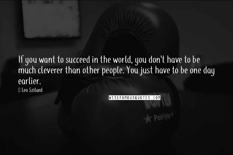 Leo Szilard quotes: If you want to succeed in the world, you don't have to be much cleverer than other people. You just have to be one day earlier.