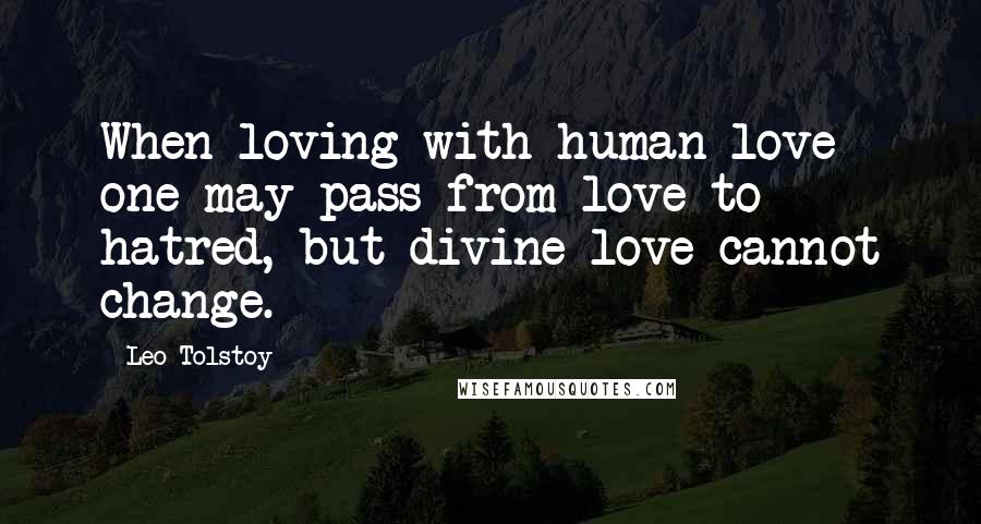 Leo Tolstoy quotes: When loving with human love one may pass from love to hatred, but divine love cannot change.